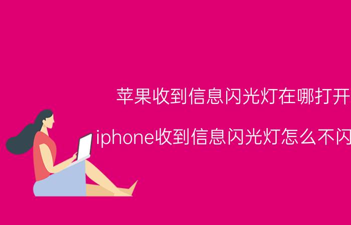 苹果收到信息闪光灯在哪打开 iphone收到信息闪光灯怎么不闪了？